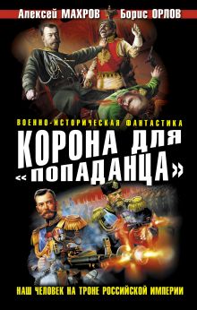 Махров А.М., Орлов Б.Л. - Корона для «попаданца». Наш человек на троне Российской Империи обложка книги Махров А.М., Орлов Б.Л. - Корона для «попаданца». Наш человек на троне Российской Империи обложка книги