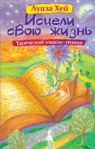 Исцели свою жизнь: Творческий альбом-тренинг Исцели свою жизнь: Творческий альбом-тренинг