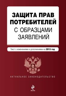 Защита прав потребителей с образцами заявлений: текст с изм. и доп. на 2013 г.