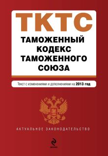 Обложка Таможенный кодекс Таможенного союза: текст с изменениями и дополнениями на 2013 г. 