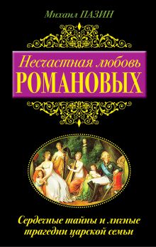 Обложка Несчастная любовь Романовых. Сердечные тайны и личные трагедии царской семьи Михаил Пазин