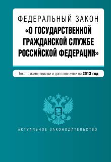 Федеральный закон "О государственной гражданской службе Российской Федерации". Текст с изменениями и дополнениями на 2013 г.