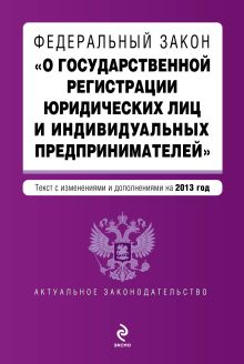 Федеральный закон "О государственной регистрации юридических лиц и индивидуальных предпринимателей". Текст с изменениями и дополнениями на 2013 г.