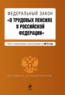 Федеральный закон "О трудовых пенсиях в Российской Федерации". Текст с изменениями и дополнениями на 2013 г.