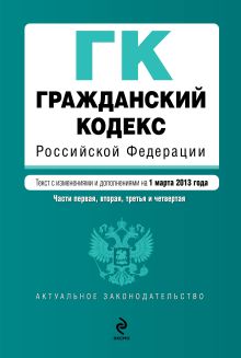 Гражданский кодекс Российской Федерации. Части первая, вторая, третья и четвертая : текст с изм. и доп. на 1 марта 2013 г.