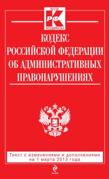 Кодекс Российской Федерации об административных правонарушениях : текст с изм. и доп. на 1 марта 2013 г.