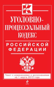 Уголовно-процессуальный кодекс Российской Федерации : текст с изм. и доп. на 1 марта 2013 г.