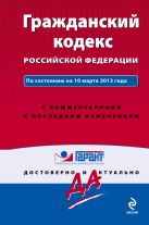 Гражданский кодекс Российской Федерации. По состоянию на 10 марта 2013 года. С комментариями к последним изменениям Гражданский кодекс Российской Федерации. По состоянию на 10 марта 2013 года. С комментариями к последним изменениям