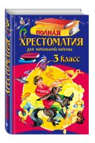 Полная хрестоматия для начальной школы. 3 класс. 5-е изд., испр. и перераб. Полная хрестоматия для начальной школы. 3 класс. 5-е изд., испр. и перераб.