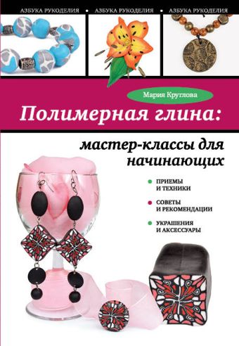 Полимерная глина: мастер-классы для начинающих Полимерная глина: мастер-классы для начинающих Круглова М.А.