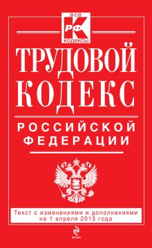 Трудовой кодекс Российской Федерации: текст с изм. и доп. на 1 апреля 2013 г.