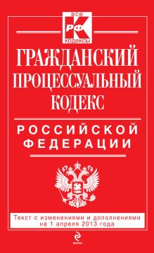 Гражданский процессуальный кодекс Российской Федерации : текст с изм. и доп. на 1 апреля 2013 г.