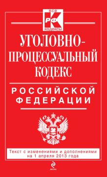 Уголовно-процессуальный кодекс Российской Федерации : текст с изм. и доп. на 1 апреля 2013 г.