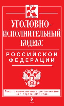 Уголовно-исполнительный кодекс Российской Федерации : текст с изм. и доп. на 1 апреля 2013 г.