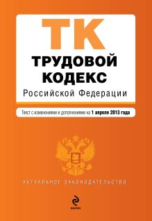 Трудовой кодекс Российской Федерации : текст с изм. и доп. на 1 апреля 2013 г.
