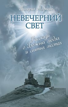 Невечерний свет: Рассказы о Божьих людях и святых местах