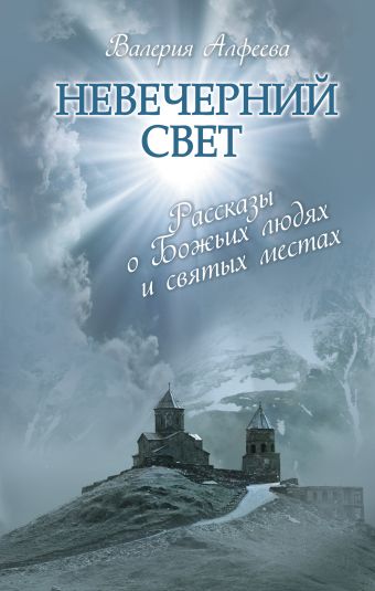 Невечерний свет: Рассказы о Божьих людях и святых местах Невечерний свет: Рассказы о Божьих людях и святых местах Алфеева В.А.