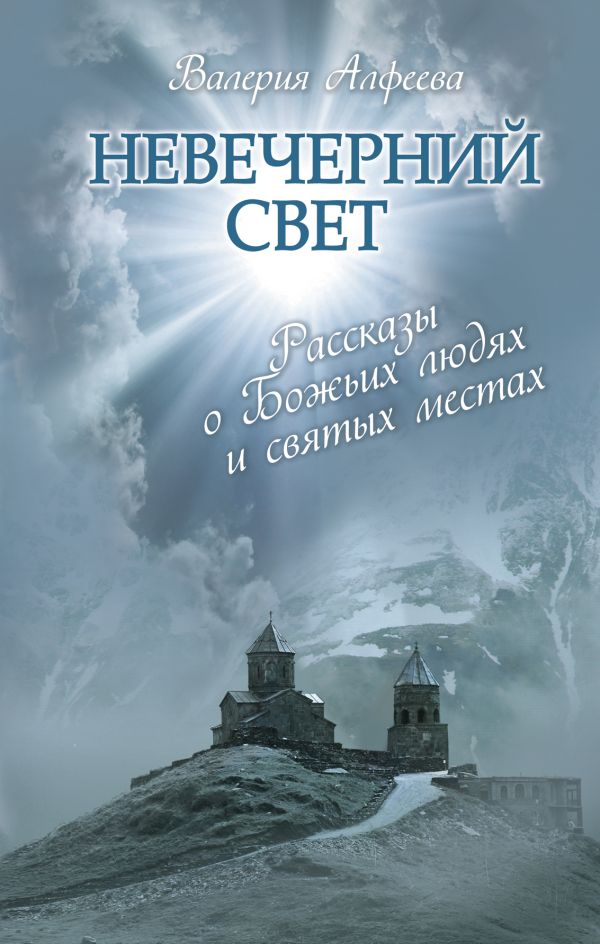 Невечерний свет: Рассказы о Божьих людях и святых местах Невечерний свет: Рассказы о Божьих людях и святых местах Алфеева В.А.