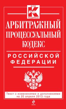 Арбитражный процессуальный кодекс Российской Федерации : текст с изм. и доп. на 20 апреля 2013 г.