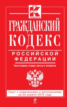 Обложка Гражданский кодекс Российской Федерации. Части первая, вторая, третья и четвертая : текст с изм. и доп. на 20 апреля 2013 г. 