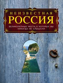Неизвестная Россия: великолепные места, о которых вы никогда не слышали. 2-е изд., испр. и доп.