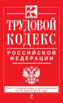 Трудовой кодекс Российской Федерации: текст с изм. и доп. на 25 апреля 2013 г.