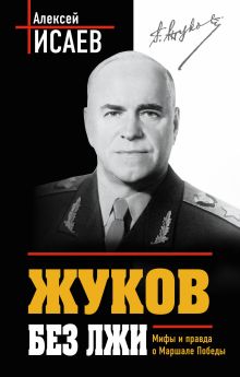 Обложка Жуков без лжи. Мифы и правда о Маршале Победы. 7-е издание Алексей Исаев