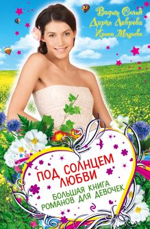 Селин В., Лаврова Д., Мазаева И. - Под солнцем любви. Большая книга романов для девочек обложка книги Селин В., Лаврова Д., Мазаева И. - Под солнцем любви. Большая книга романов для девочек обложка книги