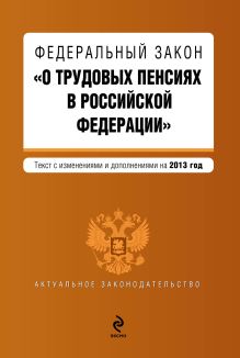 Федеральный закон "О трудовых пенсиях в Российской Федерации". Текст с изменениями и дополнениями на 2013 год