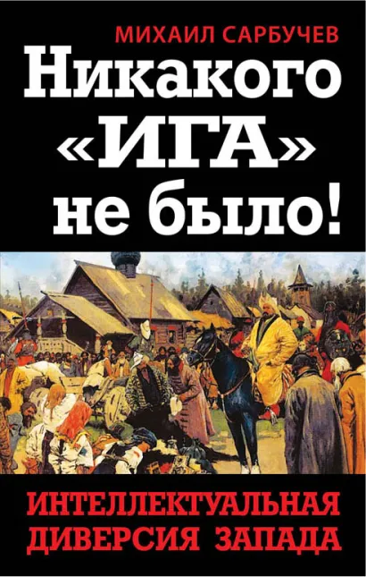 Обложка Никакого «Ига» не было! Интеллектуальная диверсия Запада Михаил Сарбучев