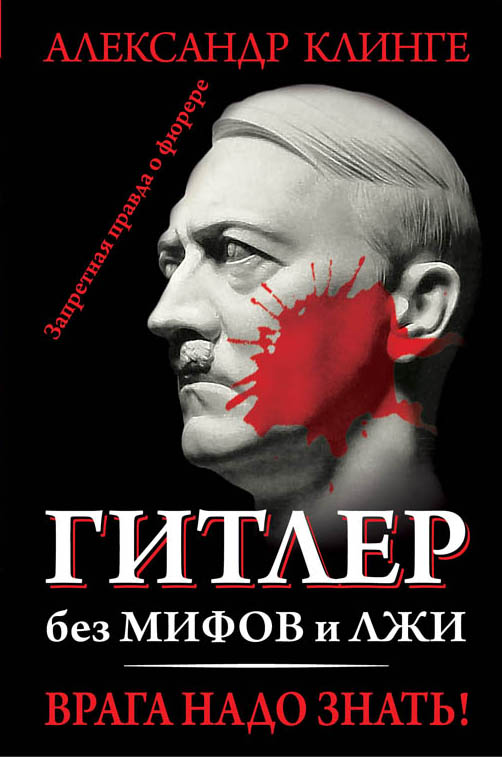 Гитлер без мифов и лжи. Врага надо знать! Гитлер без мифов и лжи. Врага надо знать! Клинге А.