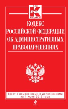 Кодекс Российской Федерации об административных правонарушениях : текст с изм. и доп. на 1 июня 2013 г.