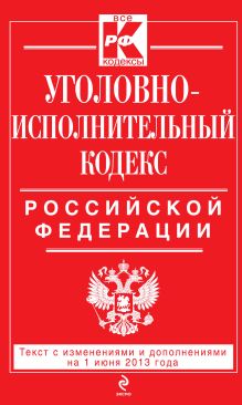 Уголовно-исполнительный кодекс Российской Федерации : текст с изм. и доп. на 1 июня 2013 г.
