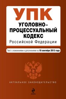 Уголовно-процессуальный кодекс Российской Федерации : текст с изм. и доп. на 10 сентября 2013 г.