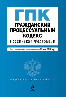 Гражданский процессуальный кодекс Российской Федерации : текст с изм. и доп. на 25 мая 2013 г.