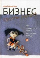 Бизнес своими руками: Как превратить хобби в источник дохода Бизнес своими руками: Как превратить хобби в источник дохода