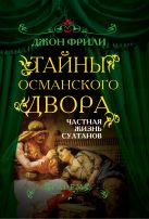 Тайны Османского двора. Частная жизнь султанов Тайны Османского двора. Частная жизнь султанов