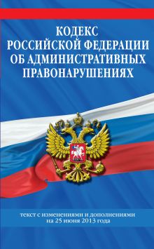 Кодекс Российской Федерации об административных правонарушениях : текст с изм. и доп. на 25 июня 2013 г.
