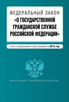 Федеральный закон "О государственной гражданской службе Российской Федерации". Текст с изм. и доп. на 2013 г.