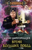Время больших побед: роман. Царегородцев Б.А. Время больших побед: роман. Царегородцев Б.А.