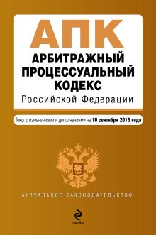 Арбитражный процессуальный кодекс Российской Федерации : текст с изм. и доп. на 10 сентября 2013 г.