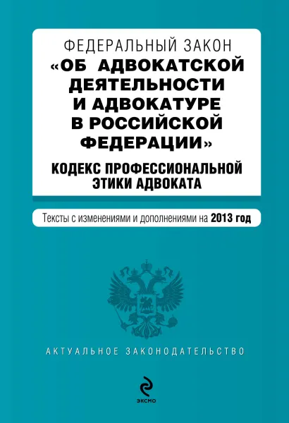 Обложка Федеральный закон "Об адвокатской деятельности и адвокатуре в Российской Федерации". "Кодекс профессиональной этики адвоката". Текст с изменениями и дополнениями на 2013 г.
