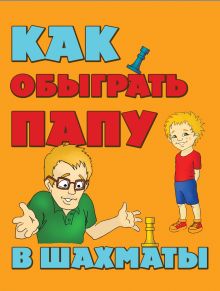 Гросман А.М. - Как обыграть папу в шахматы, 2-е изд. испр. и доп. обложка книги Гросман А.М. - Как обыграть папу в шахматы, 2-е изд. испр. и доп. обложка книги
