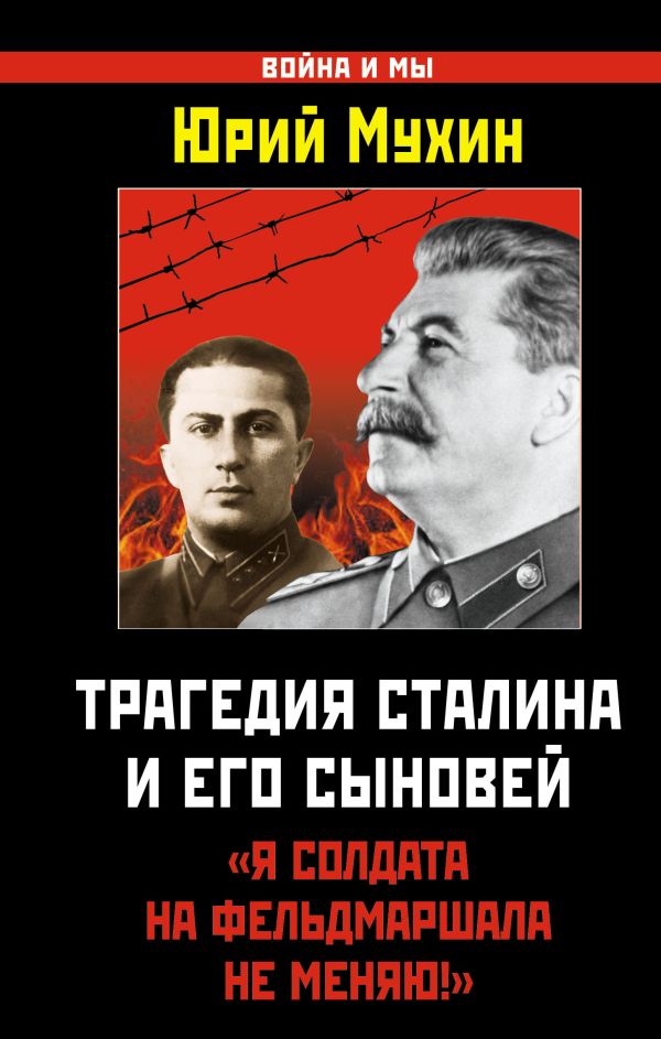 Трагедия Сталина и его сыновей. «Я солдата на фельдмаршала не меняю!» Трагедия Сталина и его сыновей. «Я солдата на фельдмаршала не меняю!» Мухин Ю.И.
