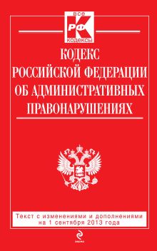 Кодекс Российской Федерации об административных правонарушениях : текст с изм. и доп. на 1 сентября 2013 г.