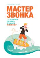 Мастер звонка. Как объяснять, убеждать, продавать по телефону. 2-е изд. Мастер звонка. Как объяснять, убеждать, продавать по телефону. 2-е изд.