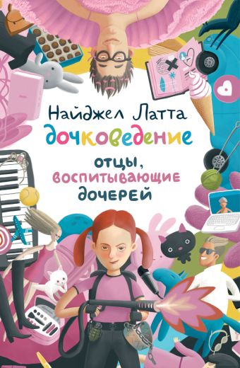Дочковедение. Отцы, воспитывающие дочерей Дочковедение. Отцы, воспитывающие дочерей Латта Найджел