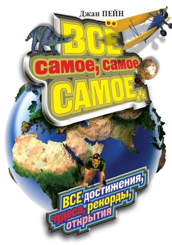 Все самое, самое, самое... Все достижения, чудеса, рекорды, открытия Все самое, самое, самое... Все достижения, чудеса, рекорды, открытия Пейн Д.
