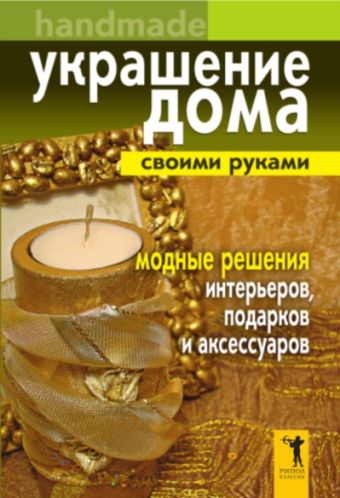 Украшение дома своими руками.Хендмейд. Модные решения интерьеров, подарков и аксессуаров Украшение дома своими руками.Хендмейд. Модные решения интерьеров, подарков и аксессуаров Доброва Е.В.