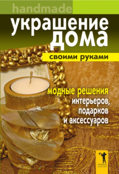 Украшение дома своими руками.Хендмейд. Модные решения интерьеров, подарков и аксессуаров Украшение дома своими руками.Хендмейд. Модные решения интерьеров, подарков и аксессуаров Доброва Е.В.